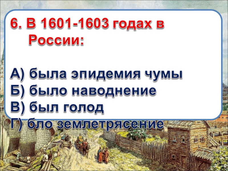 6. В 1601-1603 годах в России:  А) была эпидемия чумы Б) было наводнение